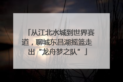 从江北水城到世界赛道，聊城东昌湖摇篮走出“龙舟梦之队”