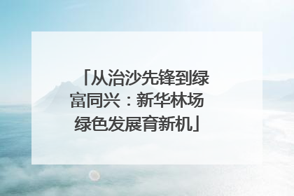 从治沙先锋到绿富同兴：新华林场绿色发展育新机