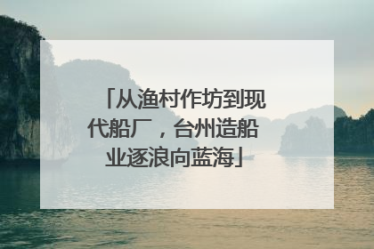 从渔村作坊到现代船厂，台州造船业逐浪向蓝海