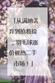 从满地丢弃到抢着捡，羽毛球涨价催热二手市场！