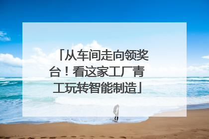 从车间走向领奖台！看这家工厂青工玩转智能制造