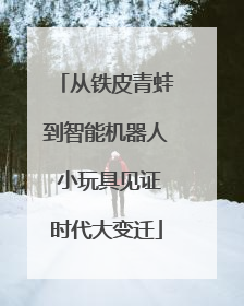 从铁皮青蛙到智能机器人 小玩具见证时代大变迁
