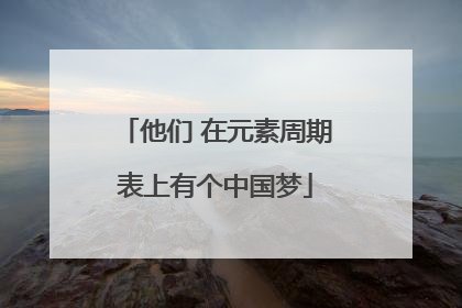 他们 在元素周期表上有个中国梦
