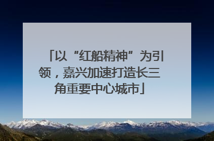 以“红船精神”为引领，嘉兴加速打造长三角重要中心城市