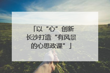 以“心”创新 长沙打造“有风景的心思政课”
