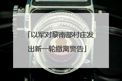 以军对黎南部村庄发出新一轮撤离警告