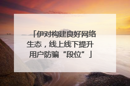 伊对构建良好网络生态，线上线下提升用户防骗“段位”