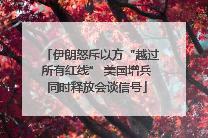 伊朗怒斥以方“越过所有红线” 美国增兵同时释放会谈信号