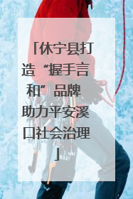 休宁县打造“握手言和”品牌 助力平安溪口社会治理