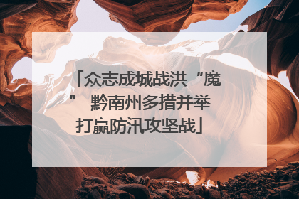 众志成城战洪“魔” 黔南州多措并举打赢防汛攻坚战