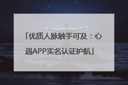 优质人脉触手可及：心遇APP实名认证护航