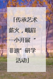 传承艺术薪火，峨眉一小开展“非遗”研学活动