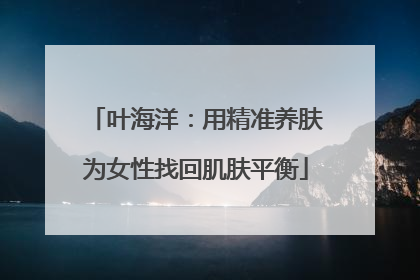 叶海洋：用精准养肤为女性找回肌肤平衡