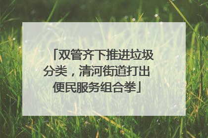 双管齐下推进垃圾分类，清河街道打出便民服务组合拳