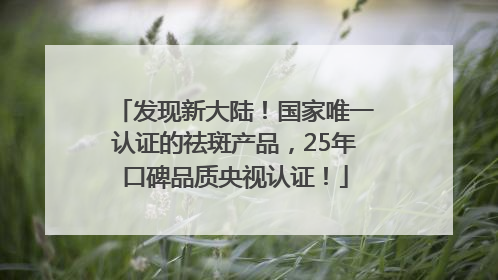 发现新大陆！国家唯一认证的祛斑产品，25年口碑品质央视认证！