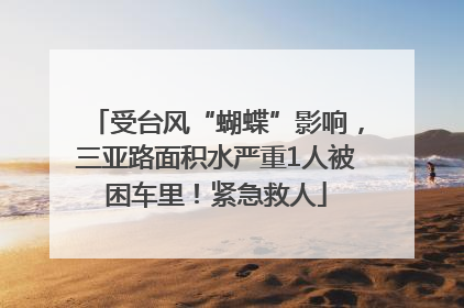 受台风“蝴蝶”影响，三亚路面积水严重1人被困车里！紧急救人
