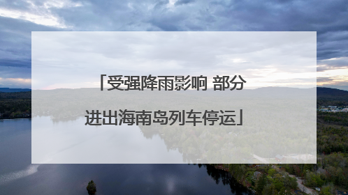 受强降雨影响 部分进出海南岛列车停运