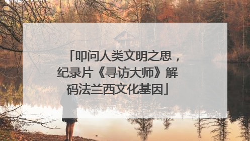 叩问人类文明之思，纪录片《寻访大师》解码法兰西文化基因