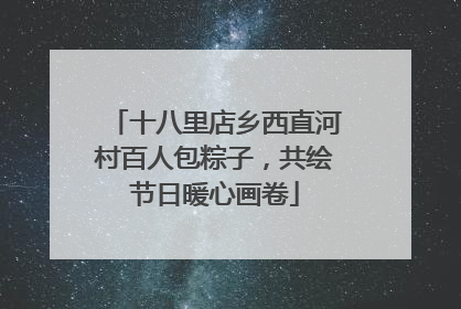 十八里店乡西直河村百人包粽子，共绘节日暖心画卷