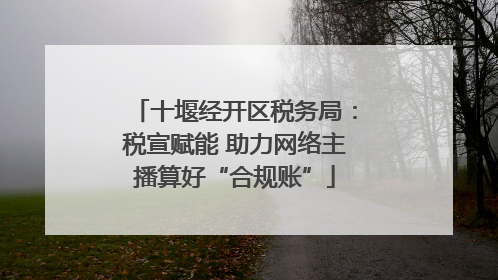 十堰经开区税务局：税宣赋能 助力网络主播算好“合规账”
