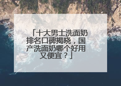 十大男士洗面奶排名口碑揭晓，国产洗面奶哪个好用又便宜？