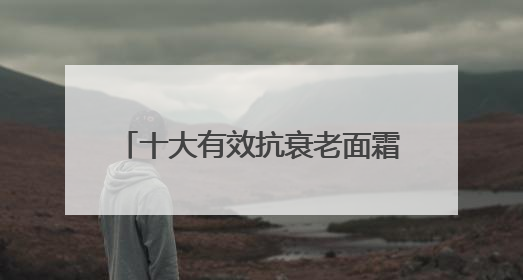 十大有效抗衰老面霜，分享抗衰老担当，入选抗皱紧致名单