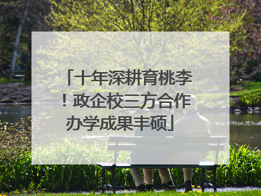 十年深耕育桃李！政企校三方合作办学成果丰硕