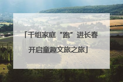 千组家庭“跑”进长春 开启童趣文旅之旅