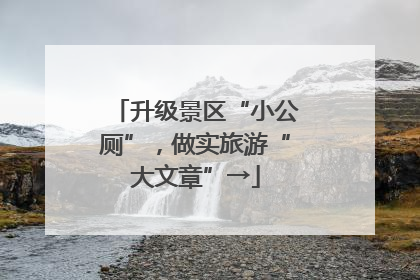 升级景区“小公厕”，做实旅游“大文章”→