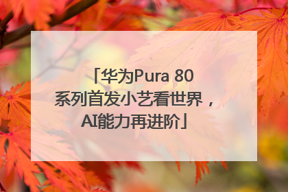 华为Pura 80系列首发小艺看世界，AI能力再进阶