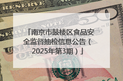 南京市鼓楼区食品安全监督抽检信息公告（2025年第3期）