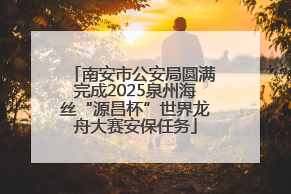 南安市公安局圆满完成2025泉州海丝“源昌杯”世界龙舟大赛安保任务