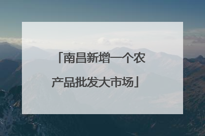 南昌新增一个农产品批发大市场