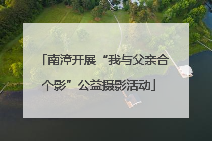 南漳开展“我与父亲合个影”公益摄影活动