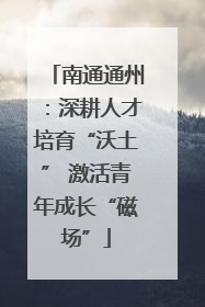 南通通州：深耕人才培育“沃土” 激活青年成长“磁场”
