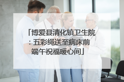 博爱县清化镇卫生院：五彩绳送至病床前 端午祝福暖心间