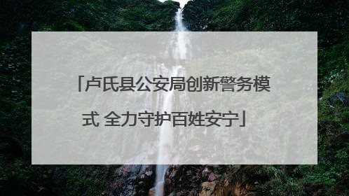 卢氏县公安局创新警务模式 全力守护百姓安宁