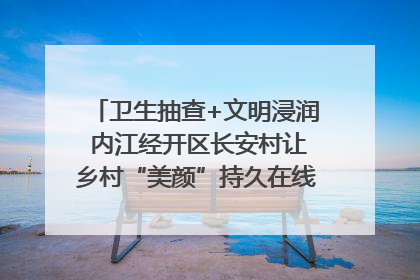 卫生抽查+文明浸润 内江经开区长安村让乡村“美颜”持久在线｜万千气象看四川