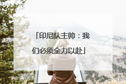 印尼队主帅：我们必须全力以赴