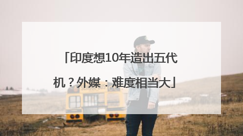 印度想10年造出五代机？外媒：难度相当大
