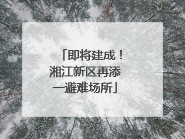 即将建成！湘江新区再添一避难场所