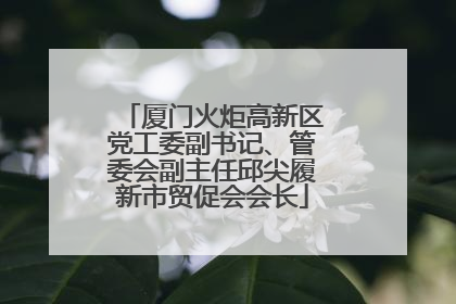 厦门火炬高新区党工委副书记、管委会副主任邱尖履新市贸促会会长