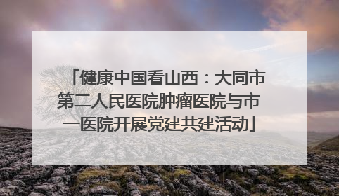 健康中国看山西：大同市第二人民医院肿瘤医院与市一医院开展党建共建活动