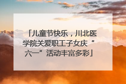 儿童节快乐，川北医学院关爱职工子女庆“六一”活动丰富多彩
