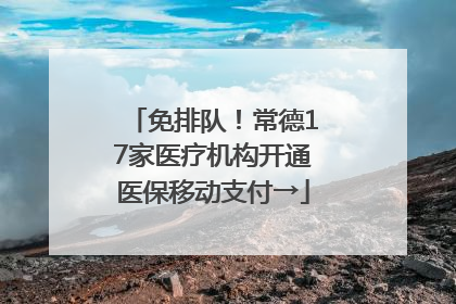 免排队！常德17家医疗机构开通医保移动支付→