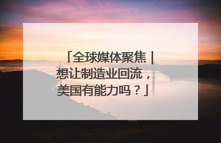 全球媒体聚焦｜想让制造业回流，美国有能力吗？