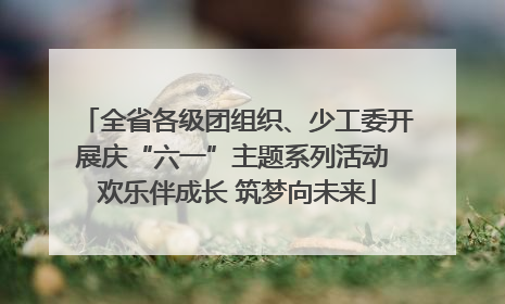 全省各级团组织、少工委开展庆“六一”主题系列活动 欢乐伴成长 筑梦向未来