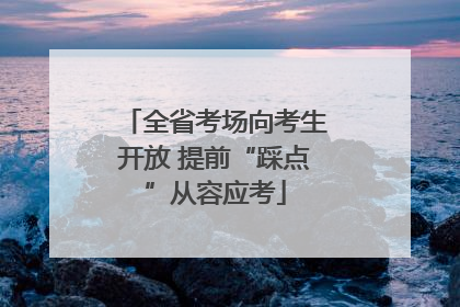 全省考场向考生开放 提前“踩点”从容应考