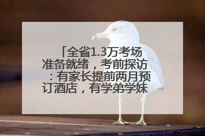 全省1.3万考场准备就绪，考前探访：有家长提前两月预订酒店，有学弟学妹隔空送上暖心祝福