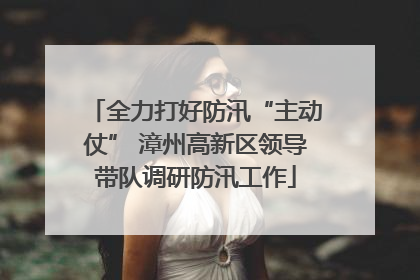 全力打好防汛“主动仗” 漳州高新区领导带队调研防汛工作